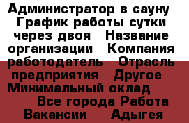 Администратор в сауну. График работы сутки через двоя › Название организации ­ Компания-работодатель › Отрасль предприятия ­ Другое › Минимальный оклад ­ 18 000 - Все города Работа » Вакансии   . Адыгея респ.